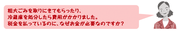 粗大ごみを取りにきてもらったり、冷蔵庫を処分したら費用がかかりました。税金を払っているのに、なぜお金が必要ですか?