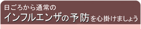 日ごろから通常のインフルエンザの予防を心掛けましょう