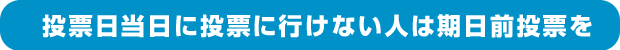 投票日当日に投票に行けない人は期日前投票を