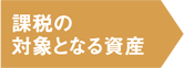 課税の対象となる資産