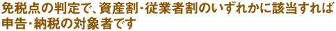免税点の判定で、資産割・従業者割のいずれかに該当すれば申告・納税の対象者です