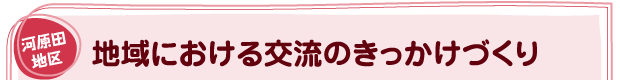 河原田地区 地域における交流のきっかけづくり
