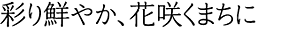 彩り鮮やか、花咲くまちに