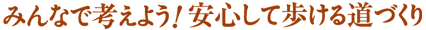 みんなで考えよう!安心して歩ける道づくり