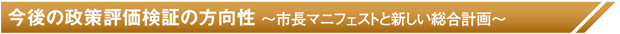 今後の政策評価検証の方向性 〜市長マニフェストと新しい総合計画〜