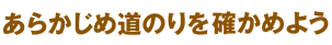 あらかじめ道のりを確かめよう