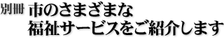 別冊 市のさまざまな福祉サービスをご紹介します
