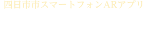 四日市市スマートフォンARアプリ まるごと四日市