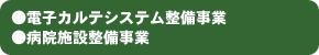 ●電子カルテシステム整備事業●病院施設整備事業