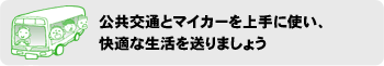 公共交通とマイカーを上手に使い、快適な生活を送りましょう