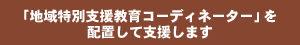 「地域特別支援教育コーディネーター」を配置して支援します
