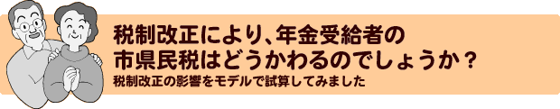 税制改正により、年金受給者の市県民税はどうかわるのでしょうか?税制改正の影響をモデルで試算してみました