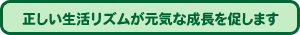 正しい生活リズムが元気な成長を促します