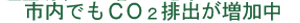 市内でもCO2排出が増加中