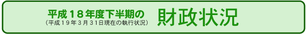 平成18年度下半期の財政状況(平成19年3月31日現在の執行状況)