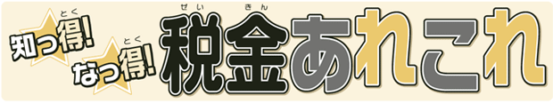 知っ得!なっ得!税金あれこれ