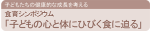 食育シンポジウム「子どもの心と体にひびく食に迫る」