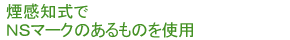 煙感知式でNSマークのあるものを使用