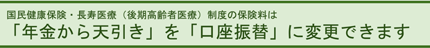 国民健康保険・長寿医療(後期高齢者医療)制度の保険料は「年金から天引き」を口座振替に変更できます