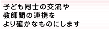 子どもの同士の交流や教師間の連携をより確かなものにします
