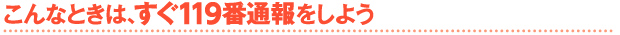 こんなときは、すぐ119番通報をしよう