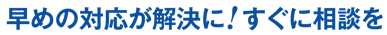 早めの対応が解決に!すぐに相談を