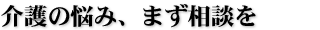 介護の悩み、まず相談を