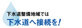 下水道整備地域では下水道へ接続を!