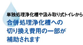 単独処理浄化槽や汲み取り式トイレから合併処理浄化槽への切り換え費用の一部が補助されます