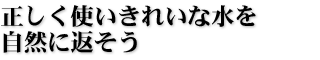 正しく使いきれいな水を自然に返そう