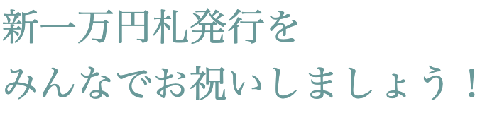 新一万円札発行をみんなでお祝いしましょう！