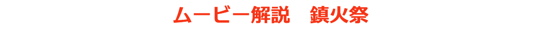 ムービー解説　鎮火祭