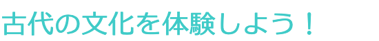 古代の文化を体験しよう