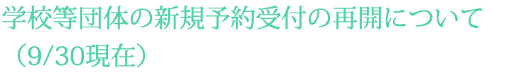 学校等団体の新規予約受付の再開について(9/30現在)