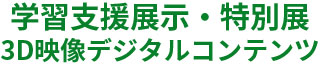 学習支援展示・特別展・3D映像デジタルコンテンツ